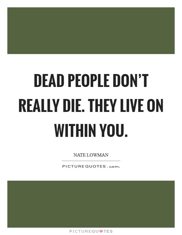 Dead people don't really die. They live on within you. Picture Quote #1