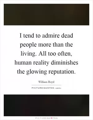 I tend to admire dead people more than the living. All too often, human reality diminishes the glowing reputation Picture Quote #1