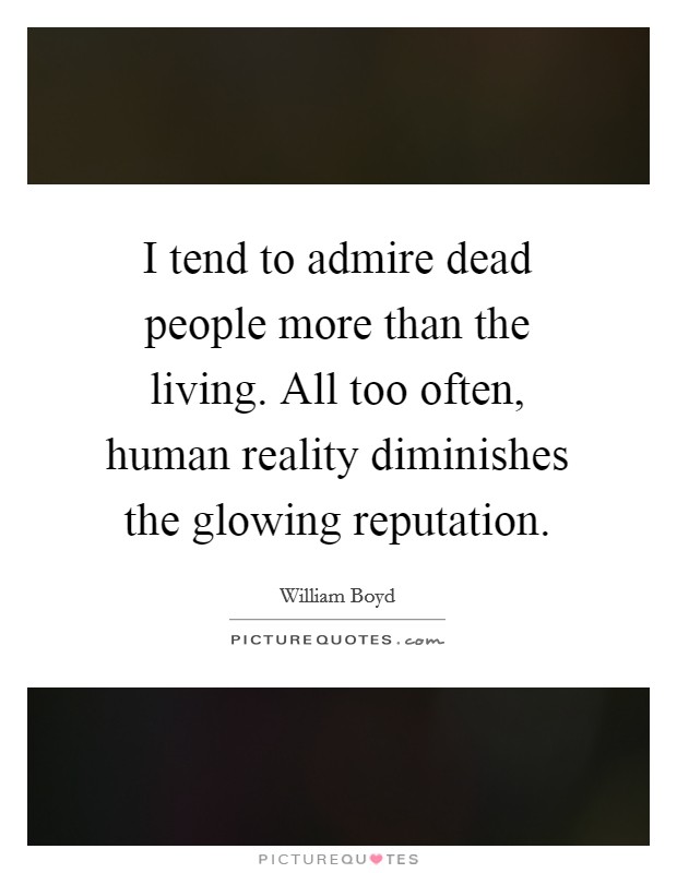 I tend to admire dead people more than the living. All too often, human reality diminishes the glowing reputation. Picture Quote #1