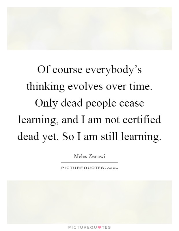 Of course everybody's thinking evolves over time. Only dead people cease learning, and I am not certified dead yet. So I am still learning. Picture Quote #1
