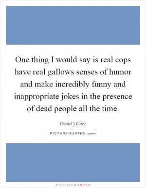 One thing I would say is real cops have real gallows senses of humor and make incredibly funny and inappropriate jokes in the presence of dead people all the time Picture Quote #1