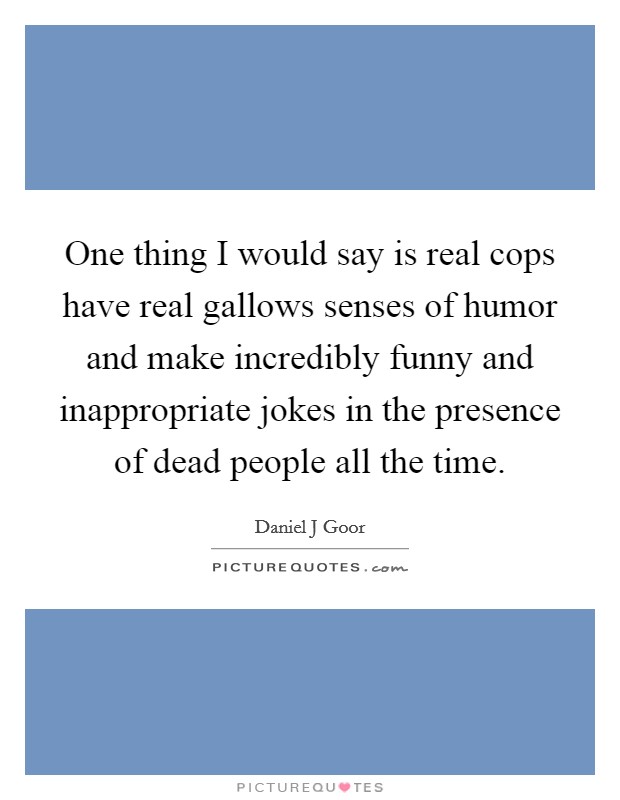 One thing I would say is real cops have real gallows senses of humor and make incredibly funny and inappropriate jokes in the presence of dead people all the time. Picture Quote #1