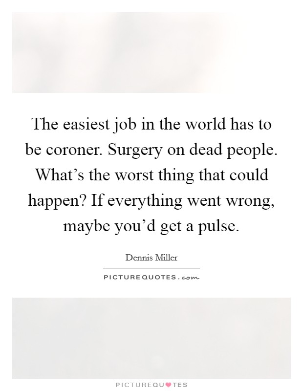 The easiest job in the world has to be coroner. Surgery on dead people. What's the worst thing that could happen? If everything went wrong, maybe you'd get a pulse. Picture Quote #1