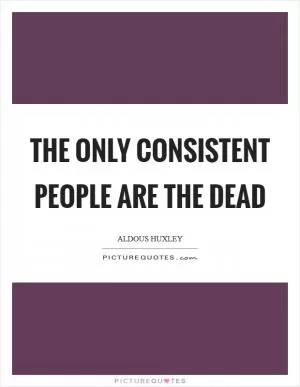 The only consistent people are the dead Picture Quote #1