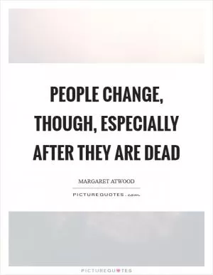 People change, though, especially after they are dead Picture Quote #1