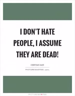 I don’t hate people, I assume they are dead! Picture Quote #1