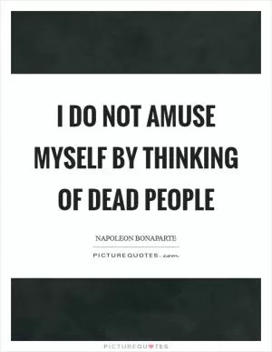I do not amuse myself by thinking of dead people Picture Quote #1