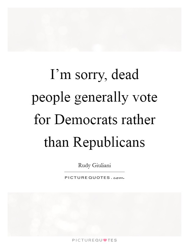 I'm sorry, dead people generally vote for Democrats rather than Republicans Picture Quote #1