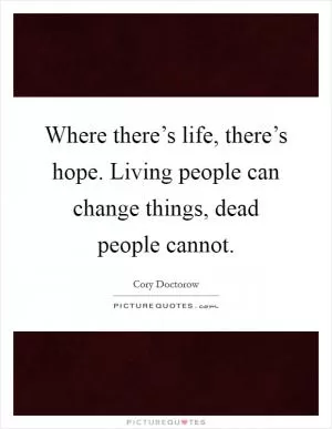 Where there’s life, there’s hope. Living people can change things, dead people cannot Picture Quote #1