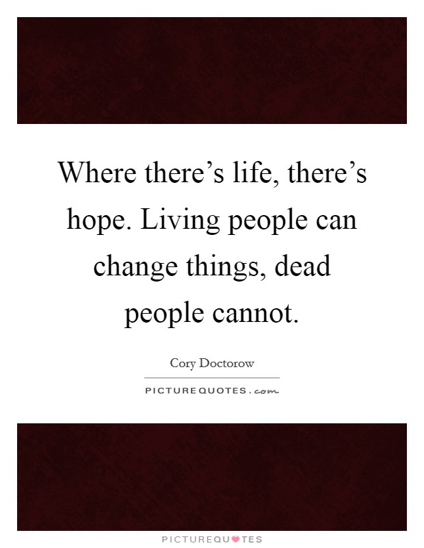 Where there's life, there's hope. Living people can change things, dead people cannot. Picture Quote #1