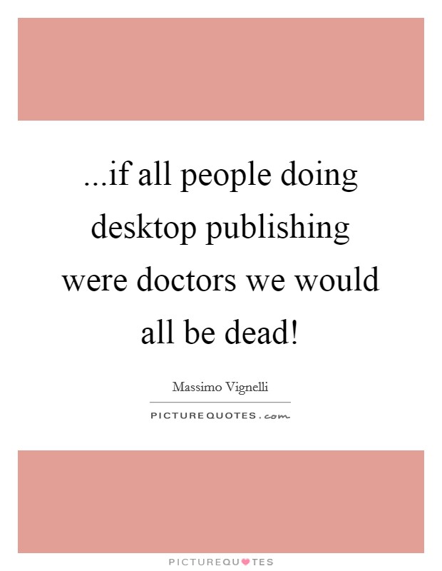 ...if all people doing desktop publishing were doctors we would all be dead! Picture Quote #1