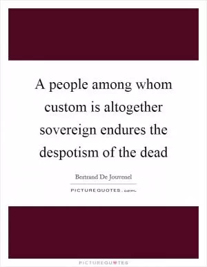 A people among whom custom is altogether sovereign endures the despotism of the dead Picture Quote #1