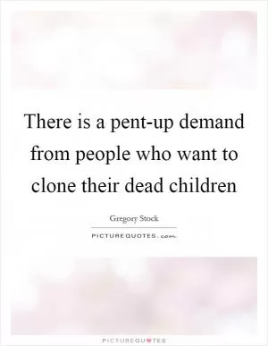 There is a pent-up demand from people who want to clone their dead children Picture Quote #1