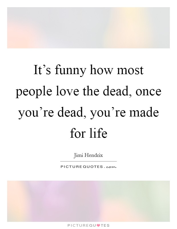 It's funny how most people love the dead, once you're dead, you're made for life Picture Quote #1