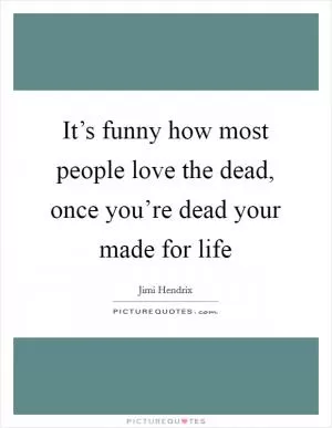 It’s funny how most people love the dead, once you’re dead your made for life Picture Quote #1