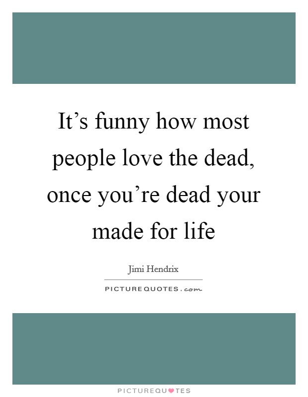 It's funny how most people love the dead, once you're dead your made for life Picture Quote #1