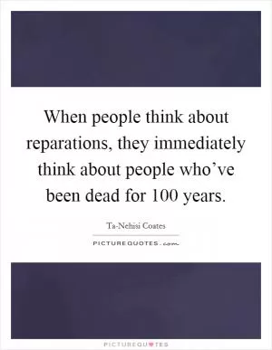 When people think about reparations, they immediately think about people who’ve been dead for 100 years Picture Quote #1