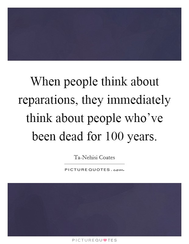When people think about reparations, they immediately think about people who've been dead for 100 years. Picture Quote #1