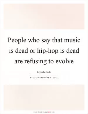 People who say that music is dead or hip-hop is dead are refusing to evolve Picture Quote #1