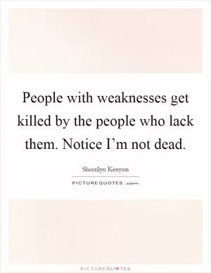 People with weaknesses get killed by the people who lack them. Notice I’m not dead Picture Quote #1
