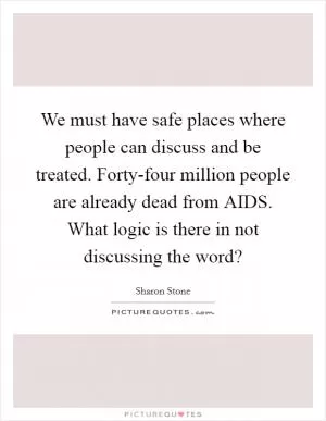 We must have safe places where people can discuss and be treated. Forty-four million people are already dead from AIDS. What logic is there in not discussing the word? Picture Quote #1