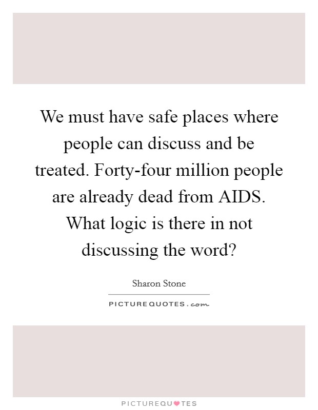 We must have safe places where people can discuss and be treated. Forty-four million people are already dead from AIDS. What logic is there in not discussing the word? Picture Quote #1