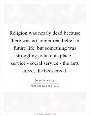 Religion was nearly dead because there was no longer real belief in future life; but something was struggling to take its place - service - social service - the ants creed, the bees creed Picture Quote #1
