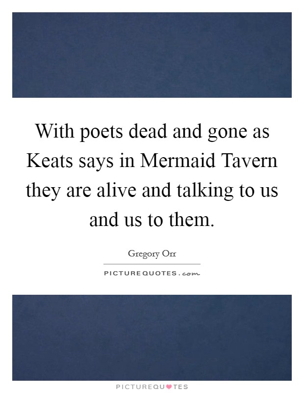 With poets dead and gone as Keats says in Mermaid Tavern they are alive and talking to us and us to them. Picture Quote #1