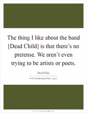 The thing I like about the band [Dead Child] is that there’s no pretense. We aren’t even trying to be artists or poets Picture Quote #1