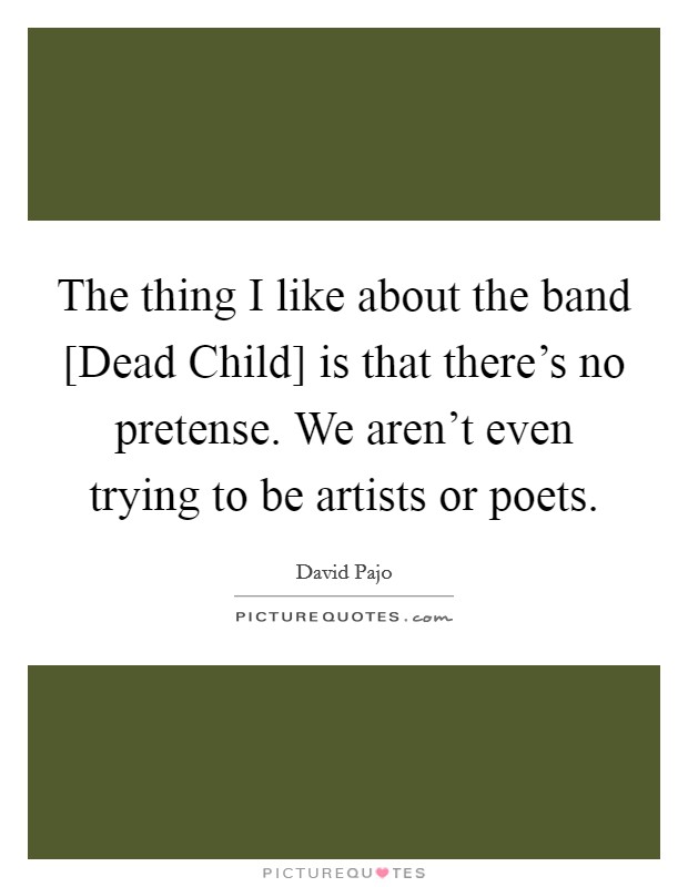 The thing I like about the band [Dead Child] is that there's no pretense. We aren't even trying to be artists or poets. Picture Quote #1