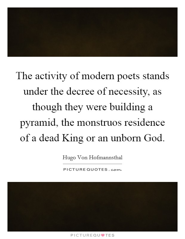 The activity of modern poets stands under the decree of necessity, as though they were building a pyramid, the monstruos residence of a dead King or an unborn God. Picture Quote #1