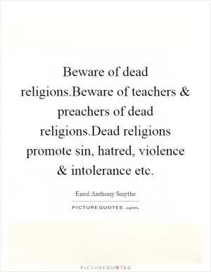 Beware of dead religions.Beware of teachers and preachers of dead religions.Dead religions promote sin, hatred, violence and intolerance etc Picture Quote #1