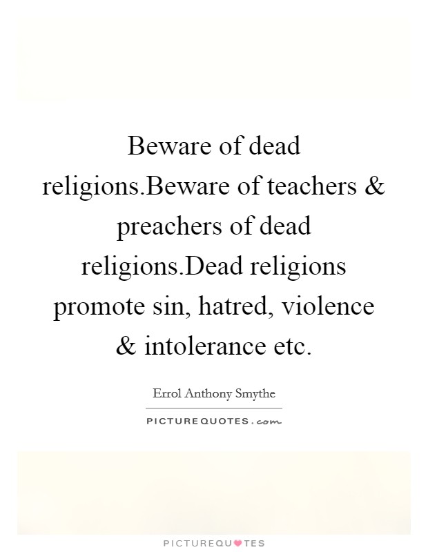 Beware of dead religions.Beware of teachers and preachers of dead religions.Dead religions promote sin, hatred, violence and intolerance etc. Picture Quote #1