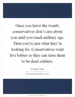 Once you leave the womb, conservatives don’t care about you until you reach military age. Then you’re just what they’re looking for. Conservatives want live babies so they can raise them to be dead soldiers Picture Quote #1