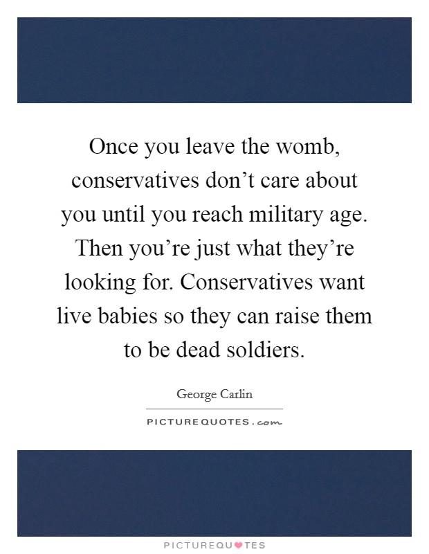 Once you leave the womb, conservatives don't care about you until you reach military age. Then you're just what they're looking for. Conservatives want live babies so they can raise them to be dead soldiers. Picture Quote #1