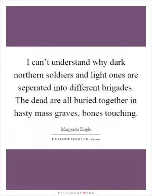 I can’t understand why dark northern soldiers and light ones are seperated into different brigades. The dead are all buried together in hasty mass graves, bones touching Picture Quote #1