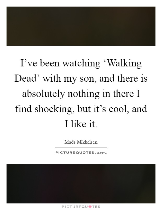 I've been watching ‘Walking Dead' with my son, and there is absolutely nothing in there I find shocking, but it's cool, and I like it. Picture Quote #1