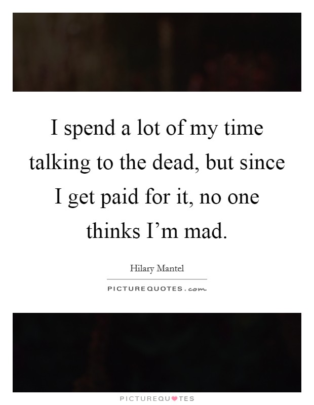 I spend a lot of my time talking to the dead, but since I get paid for it, no one thinks I'm mad. Picture Quote #1