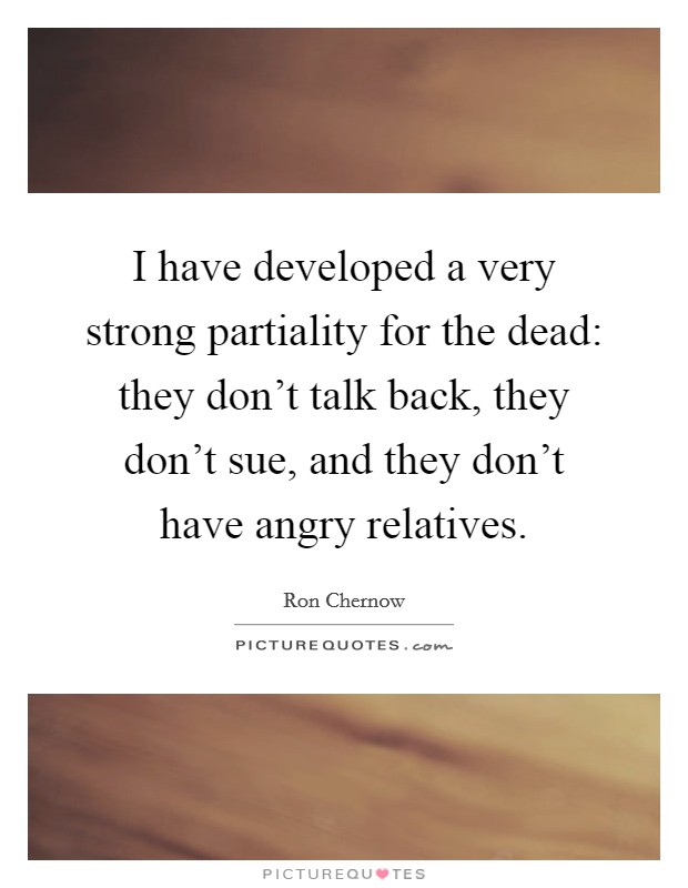 I have developed a very strong partiality for the dead: they don't talk back, they don't sue, and they don't have angry relatives. Picture Quote #1
