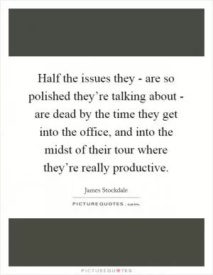 Half the issues they - are so polished they’re talking about - are dead by the time they get into the office, and into the midst of their tour where they’re really productive Picture Quote #1