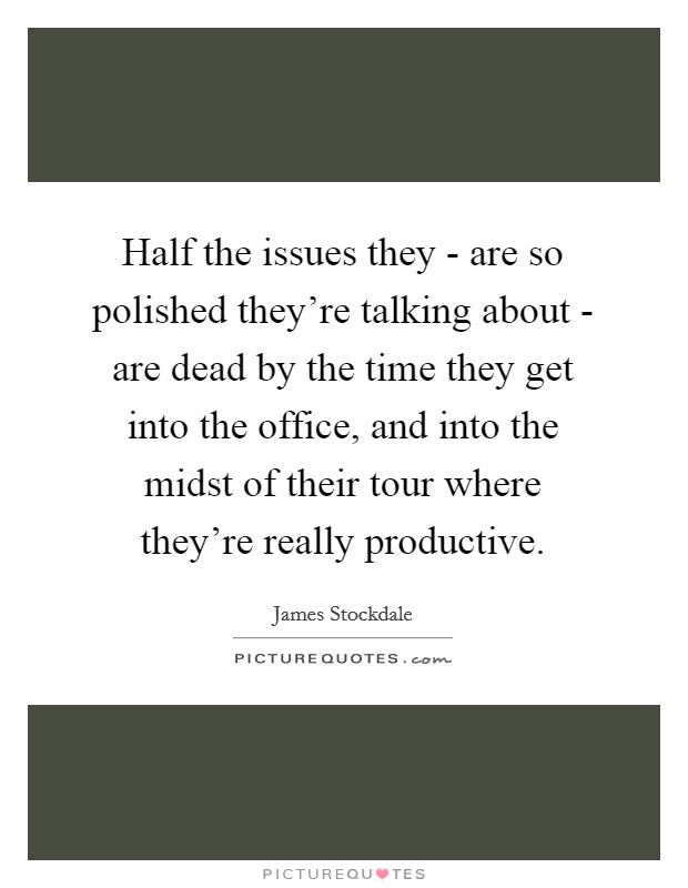 Half the issues they - are so polished they're talking about - are dead by the time they get into the office, and into the midst of their tour where they're really productive. Picture Quote #1