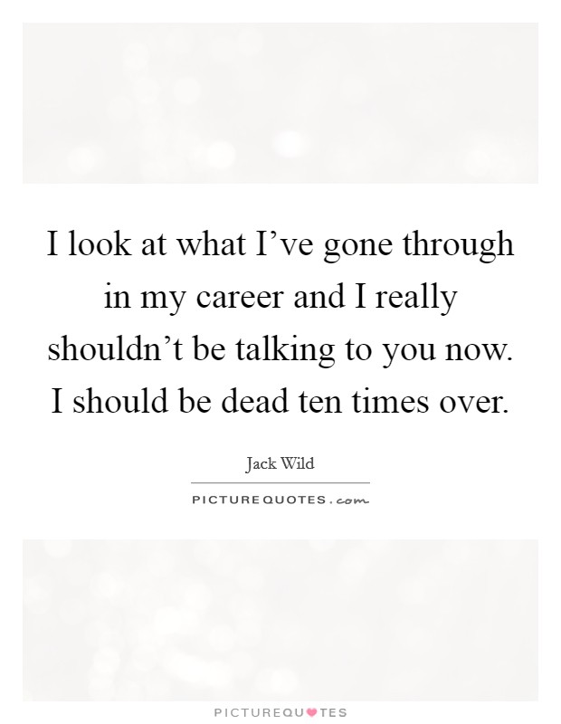 I look at what I've gone through in my career and I really shouldn't be talking to you now. I should be dead ten times over. Picture Quote #1