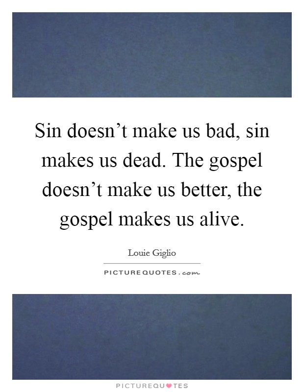 Sin doesn't make us bad, sin makes us dead. The gospel doesn't make us better, the gospel makes us alive. Picture Quote #1