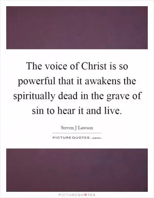The voice of Christ is so powerful that it awakens the spiritually dead in the grave of sin to hear it and live Picture Quote #1