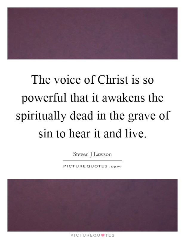 The voice of Christ is so powerful that it awakens the spiritually dead in the grave of sin to hear it and live. Picture Quote #1