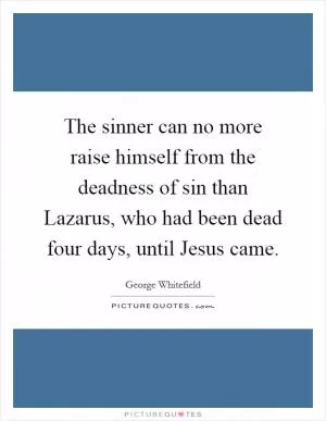 The sinner can no more raise himself from the deadness of sin than Lazarus, who had been dead four days, until Jesus came Picture Quote #1