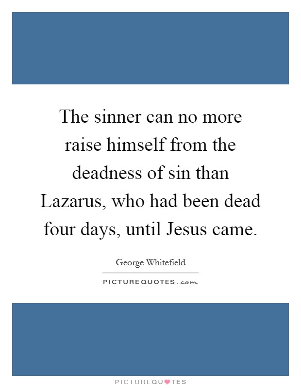 The sinner can no more raise himself from the deadness of sin than Lazarus, who had been dead four days, until Jesus came. Picture Quote #1