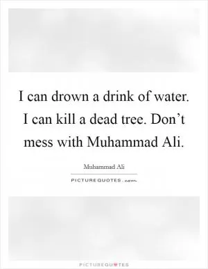 I can drown a drink of water. I can kill a dead tree. Don’t mess with Muhammad Ali Picture Quote #1