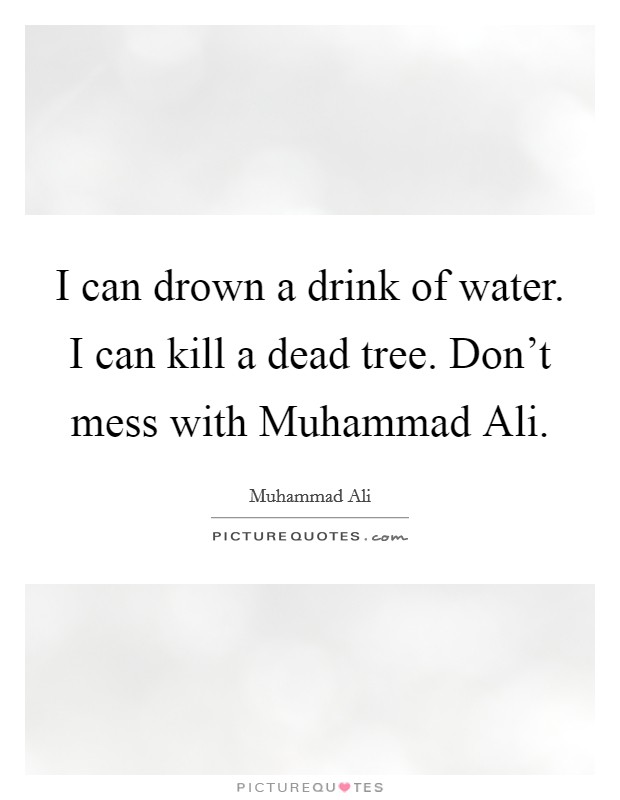 I can drown a drink of water. I can kill a dead tree. Don't mess with Muhammad Ali. Picture Quote #1