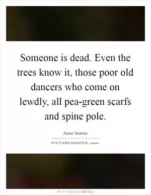 Someone is dead. Even the trees know it, those poor old dancers who come on lewdly, all pea-green scarfs and spine pole Picture Quote #1